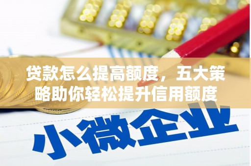 阳朔贷款怎么提高额度，五大策略助你轻松提升信用额度