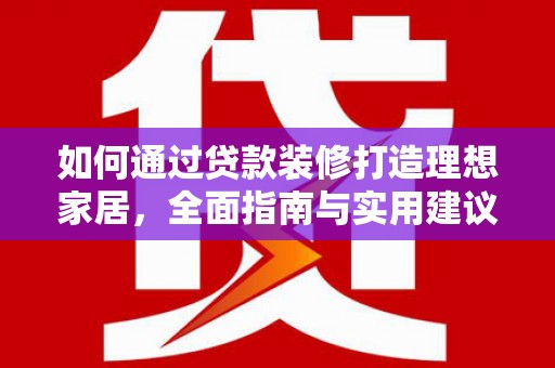阳朔如何通过贷款装修打造理想家居，全面指南与实用建议