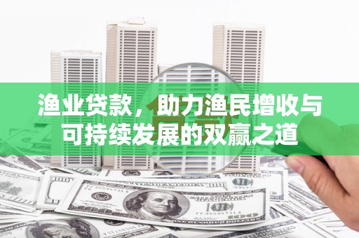 阳朔渔业贷款，助力渔民增收与可持续发展的双赢之道