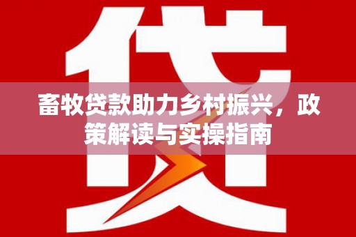 阳朔畜牧贷款助力乡村振兴，政策解读与实操指南