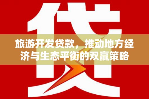 阳朔旅游开发贷款，推动地方经济与生态平衡的双赢策略