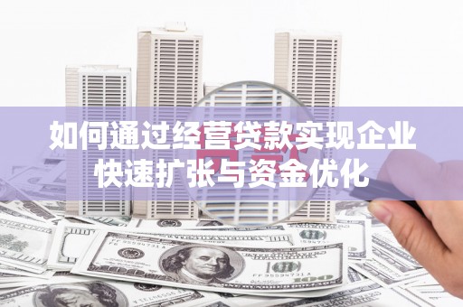 阳朔如何通过经营贷款实现企业快速扩张与资金优化