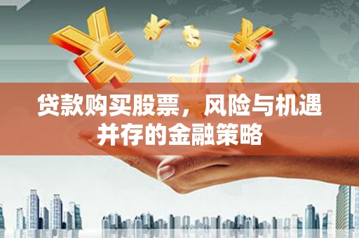 阳朔贷款购买股票，风险与机遇并存的金融策略