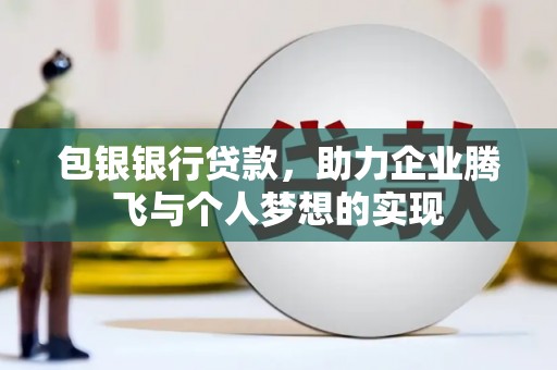 阳朔包银银行贷款，助力企业腾飞与个人梦想的实现