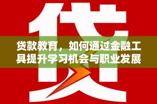 阳朔贷款教育，如何通过金融工具提升学习机会与职业发展