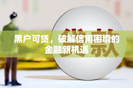 阳朔黑户可贷，破解信用困境的金融新机遇