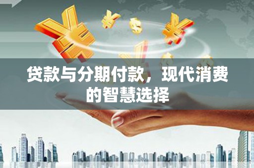 阳朔贷款与分期付款，现代消费的智慧选择
