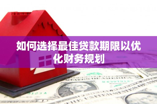 阳朔如何选择最佳贷款期限以优化财务规划