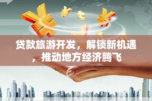 阳朔贷款旅游开发，解锁新机遇，推动地方经济腾飞