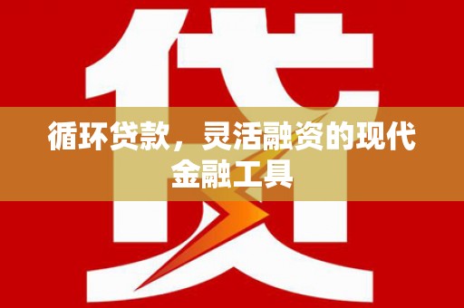 阳朔循环贷款，灵活融资的现代金融工具