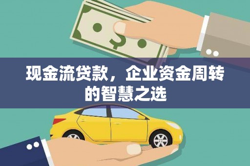 阳朔现金流贷款，企业资金周转的智慧之选
