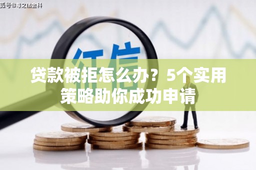 阳朔贷款被拒怎么办？5个实用策略助你成功申请