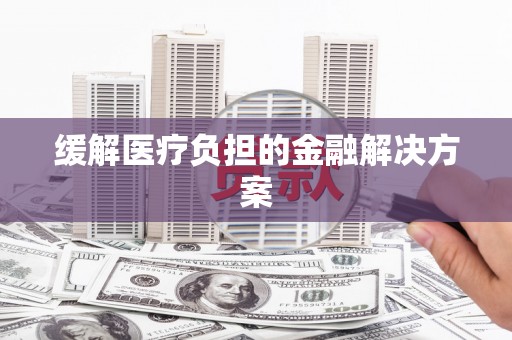 阳朔缓解医疗负担的金融解决方案